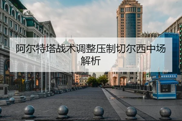 阿尔特塔战术调整压制切尔西中场解析（Sports）